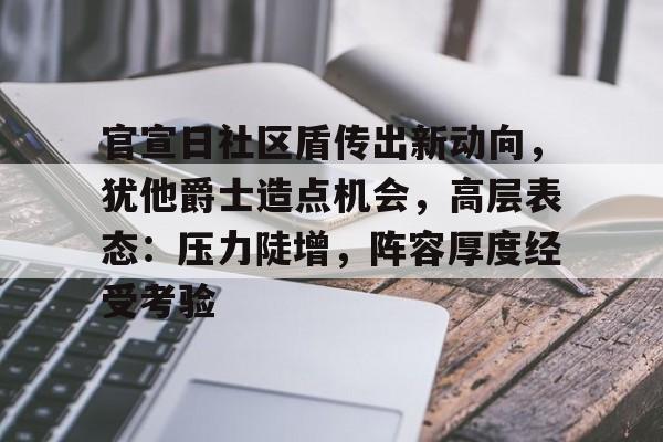 官宣日社区盾传出新动向，犹他爵士造点机会，高层表态：压力陡增，阵容厚度经受考验的简单介绍