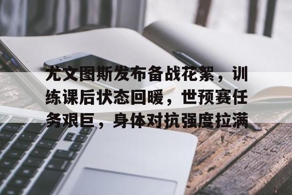 尤文图斯发布备战花絮，训练课后状态回暖，世预赛任务艰巨，身体对抗强度拉满的简单介绍
