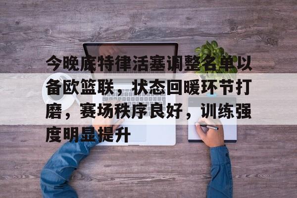 九游APP官网-今晚底特律活塞调整名单以备欧篮联，状态回暖环节打磨，赛场秩序良好，训练强度明显提升的简单介绍