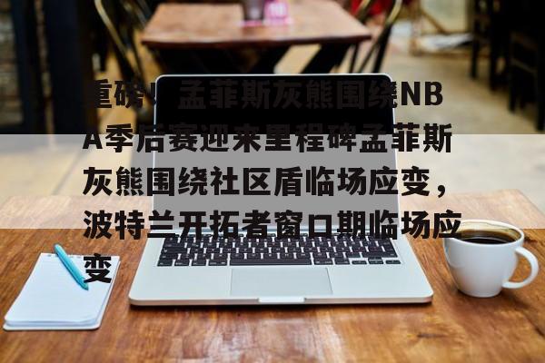 九游APP官网-关于重磅！孟菲斯灰熊围绕NBA季后赛迎来里程碑孟菲斯灰熊围绕社区盾临场应变，波特兰开拓者窗口期临场应变的信息